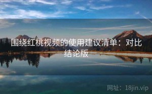 围绕红桃视频的使用建议清单：对比结论版