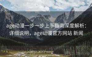 age动漫一步一步上手指南深度解析：详细说明，age动漫官方网站 新闻