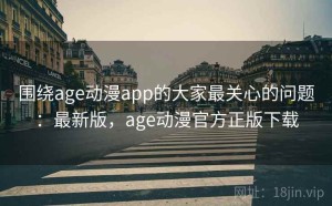 围绕age动漫app的大家最关心的问题：最新版，age动漫官方正版下载