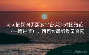可可影视网页版多平台实测对比结论（一篇讲清），可可tv最新登录官网
