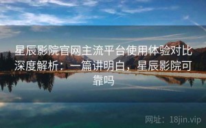 星辰影院官网主流平台使用体验对比深度解析：一篇讲明白，星辰影院可靠吗