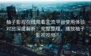 柚子影视在线观看主流平台使用体验对比深度解析：完整整理，播放柚子影视视频