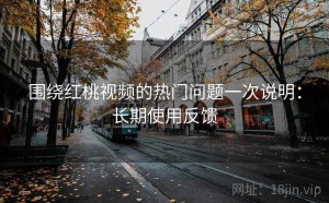 围绕红桃视频的热门问题一次说明：长期使用反馈