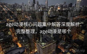 age动漫核心问题集中解答深度解析：完整整理，age动漫是哪个