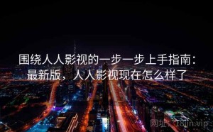 围绕人人影视的一步一步上手指南：最新版，人人影视现在怎么样了