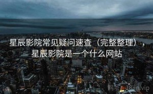 星辰影院常见疑问速查（完整整理），星辰影院是一个什么网站