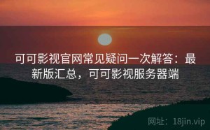 可可影视官网常见疑问一次解答：最新版汇总，可可影视服务器端