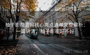 柚子影视官网核心亮点清单完整解析：一篇讲清，柚子影视好不好