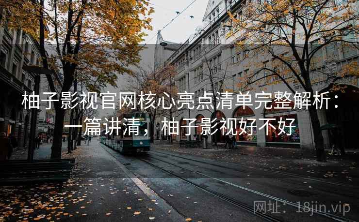 柚子影视官网核心亮点清单完整解析：一篇讲清，柚子影视好不好