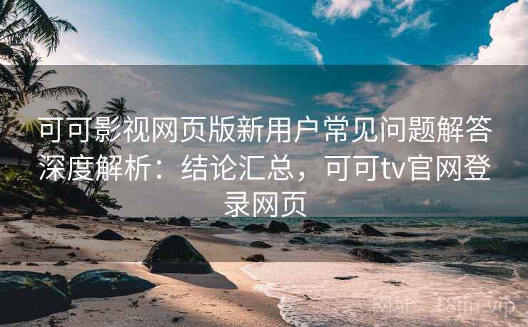 可可影视网页版新用户常见问题解答深度解析：结论汇总，可可tv官网登录网页