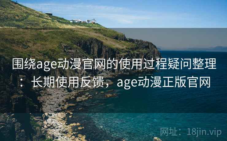 围绕age动漫官网的使用过程疑问整理:长期使用反馈,age动漫正版官网 围绕age动漫官网的使用过程疑问整理:长期使用反馈,age动漫正版官网