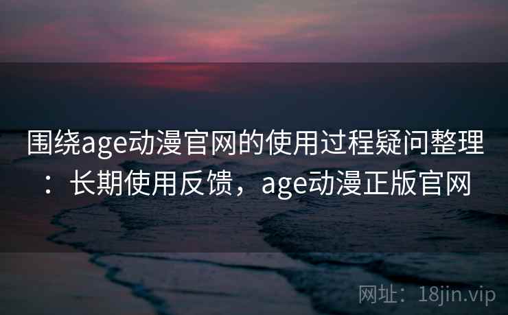 围绕age动漫官网的使用过程疑问整理:长期使用反馈,age动漫正版官网 围绕age动漫官网的使用过程疑问整理:长期使用反馈,age动漫正版官网
