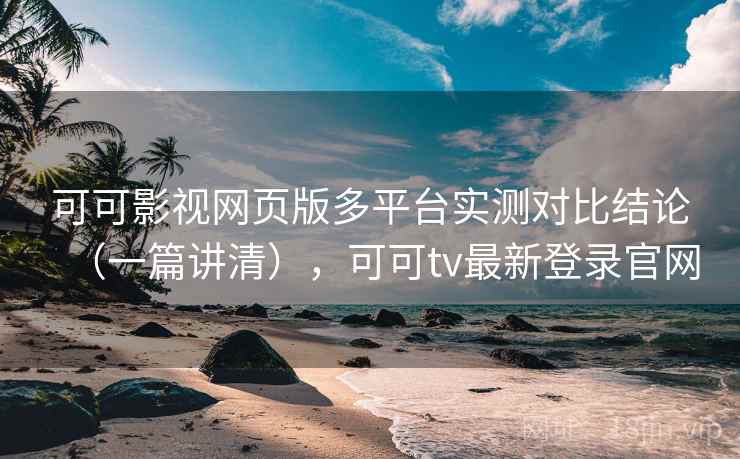 可可影视网页版多平台实测对比结论（一篇讲清），可可tv最新登录官网
