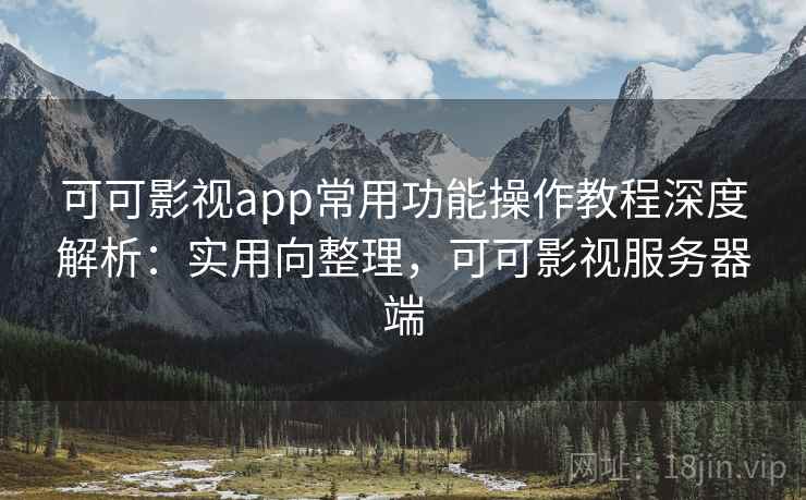 可可影视app常用功能操作教程深度解析:实用向整理,可可影视服务器端 可可影视app常用功能操作教程深度解析:实用向整理,可可影视服务器端