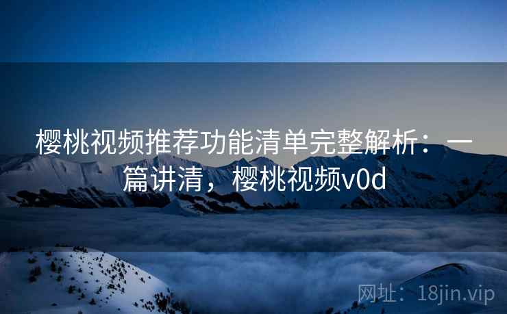 樱桃视频推荐功能清单完整解析:一篇讲清,樱桃视频v0d 樱桃视频推荐功能清单完整解析:一篇讲清,樱桃视频v0d