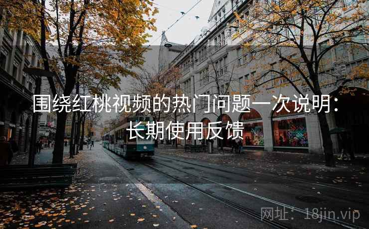 围绕红桃视频的热门问题一次说明：长期使用反馈