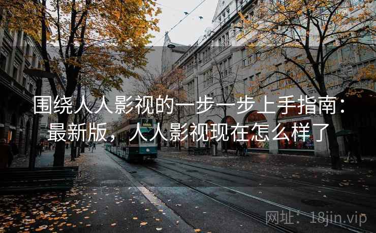 围绕人人影视的一步一步上手指南:最新版,人人影视现在怎么样了 围绕人人影视的一步一步上手指南:最新版,人人影视现在怎么样了