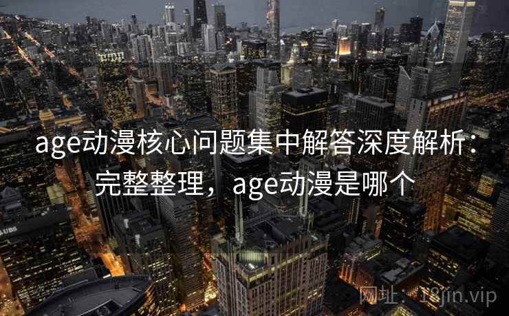 age动漫核心问题集中解答深度解析:完整整理,age动漫是哪个 age动漫核心问题集中解答深度解析:完整整理,age动漫是哪个
