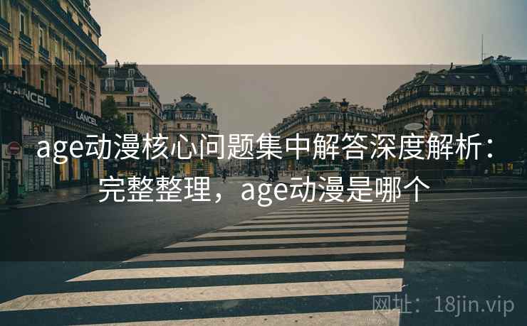 age动漫核心问题集中解答深度解析:完整整理,age动漫是哪个 age动漫核心问题集中解答深度解析:完整整理,age动漫是哪个