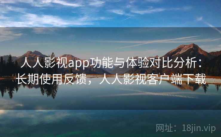 人人影视app功能与体验对比分析：长期使用反馈，人人影视客户端下载