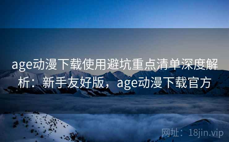 age动漫下载使用避坑重点清单深度解析:新手友好版,age动漫下载官方 age动漫下载使用避坑重点清单深度解析:新手友好版,age动漫下载官方
