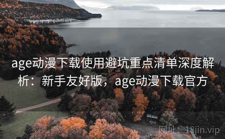 age动漫下载使用避坑重点清单深度解析:新手友好版,age动漫下载官方 age动漫下载使用避坑重点清单深度解析:新手友好版,age动漫下载官方