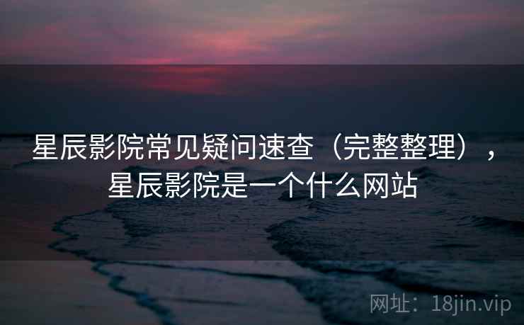 星辰影院常见疑问速查（完整整理），星辰影院是一个什么网站
