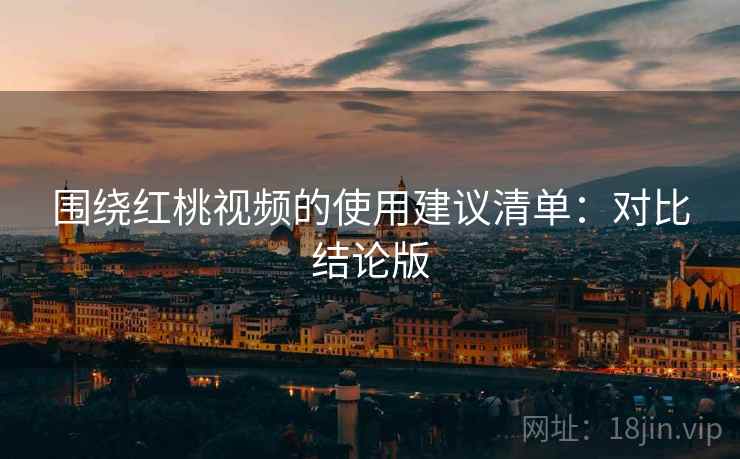 围绕红桃视频的使用建议清单：对比结论版
