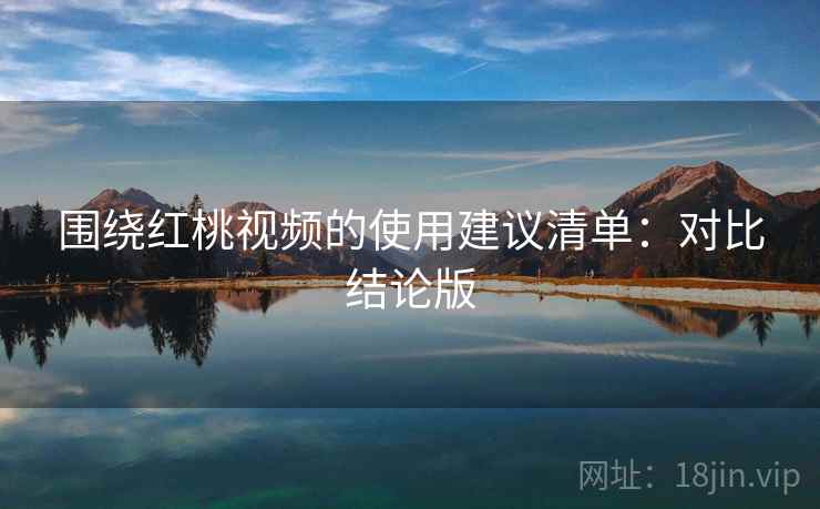 围绕红桃视频的使用建议清单：对比结论版