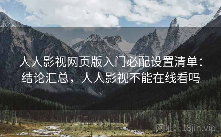 人人影视网页版入门必配设置清单：结论汇总，人人影视不能在线看吗
