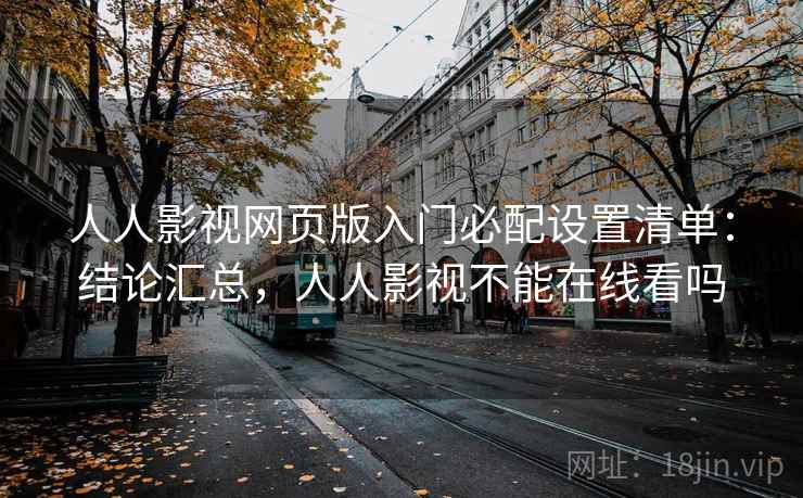 人人影视网页版入门必配设置清单：结论汇总，人人影视不能在线看吗