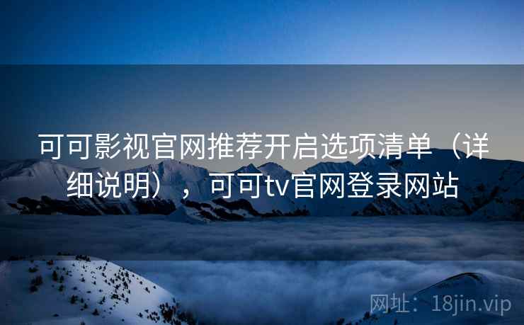 可可影视官网推荐开启选项清单（详细说明），可可tv官网登录网站