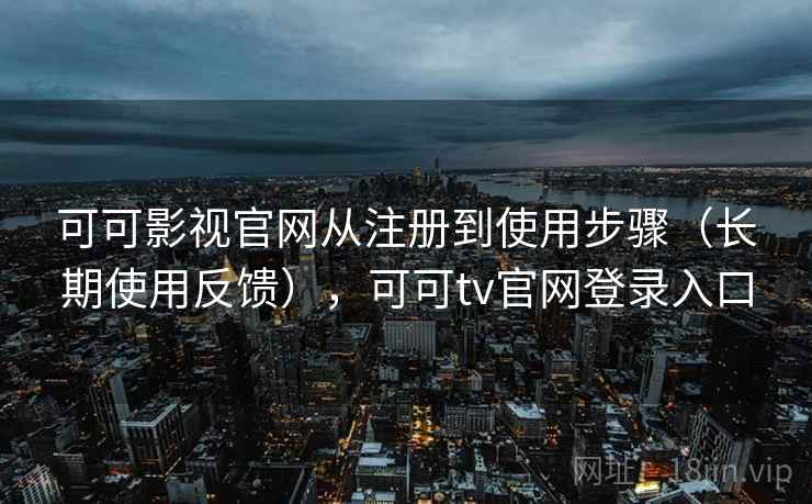 可可影视官网从注册到使用步骤（长期使用反馈），可可tv官网登录入口