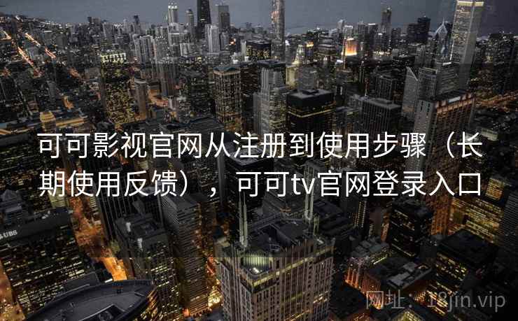 可可影视官网从注册到使用步骤（长期使用反馈），可可tv官网登录入口
