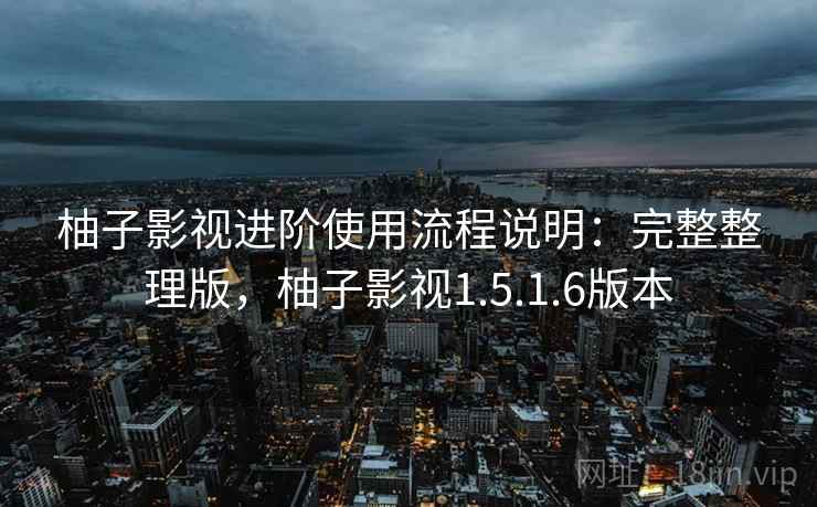 柚子影视进阶使用流程说明：完整整理版，柚子影视1.5.1.6版本