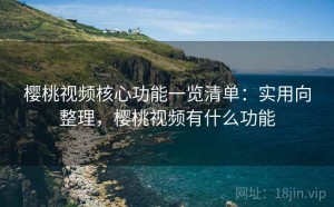 樱桃视频核心功能一览清单：实用向整理，樱桃视频有什么功能
