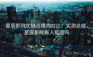 星辰影院优缺点横向对比：实测总结，星辰影院有人知道吗