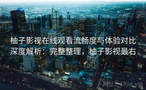 柚子影视在线观看流畅度与体验对比深度解析：完整整理，柚子影视最右