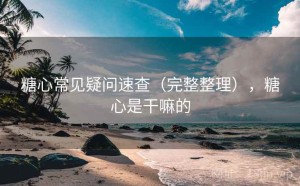 糖心常见疑问速查（完整整理），糖心是干嘛的