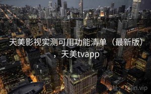 天美影视实测可用功能清单（最新版），天美tvapp