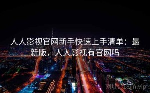 人人影视官网新手快速上手清单：最新版，人人影视有官网吗