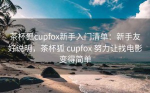 茶杯狐cupfox新手入门清单：新手友好说明，茶杯狐 cupfox 努力让找电影变得简单