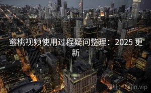 蜜桃视频使用过程疑问整理：2025 更新