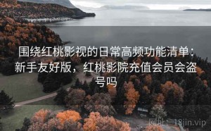 围绕红桃影视的日常高频功能清单：新手友好版，红桃影院充值会员会盗号吗