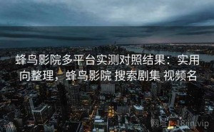 蜂鸟影院多平台实测对照结果：实用向整理，蜂鸟影院 搜索剧集 视频名