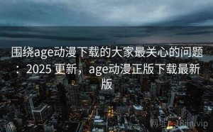 围绕age动漫下载的大家最关心的问题：2025 更新，age动漫正版下载最新版