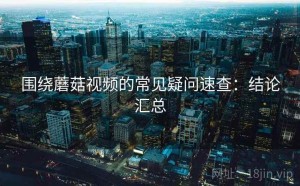 围绕蘑菇视频的常见疑问速查：结论汇总