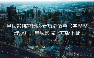 星辰影院官网必看功能清单（完整整理版），星辰影院官方版下载