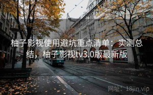 柚子影视使用避坑重点清单：实测总结，柚子影视tv3.0版最新版