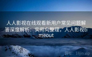 人人影视在线观看新用户常见问题解答深度解析：实用向整理，人人影视timeout